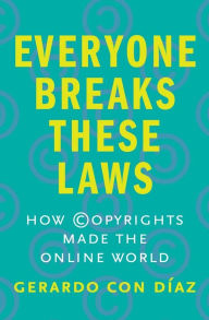 Title: Everyone Breaks These Laws: How Copyrights Made the Online World, Author: Gerardo Con Diaz