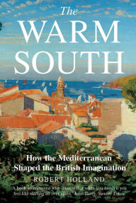 Title: The Warm South: How the Mediterranean Shaped the British Imagination, Author: Robert Holland