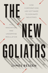 Title: The New Goliaths: How Corporations Use Software to Dominate Industries, Kill Innovation, and Undermine Regulation, Author: James Bessen