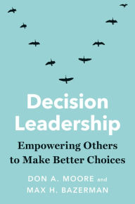 Title: Decision Leadership: Empowering Others to Make Better Choices, Author: Don A. Moore
