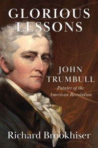 Title: Glorious Lessons: John Trumbull, Painter of the American Revolution, Author: Richard Brookhiser