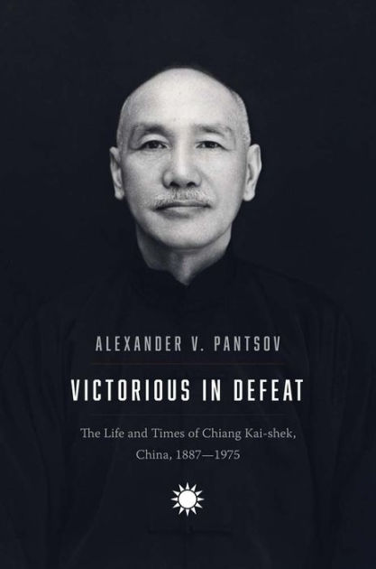 Victorious in Defeat: The Life and Times of Chiang Kai-shek, China, 1887-1975 by Alexander V. Pantsov