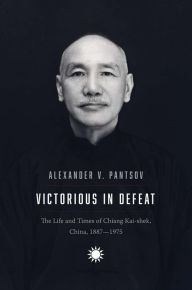 Title: Victorious in Defeat: The Life and Times of Chiang Kai-shek, China, 1887-1975, Author: Alexander V. Pantsov