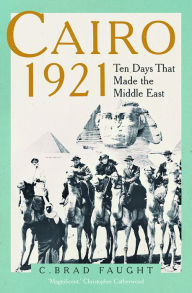 Title: Cairo 1921: Ten Days that Made the Middle East, Author: C. Brad Faught