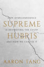 Supreme Hubris: How Overconfidence Is Destroying the Court-and How We Can Fix It