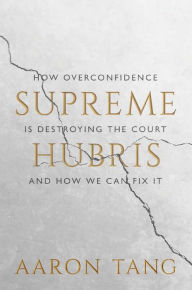 Title: Supreme Hubris: How Overconfidence Is Destroying the Court-and How We Can Fix It, Author: Aaron Tang