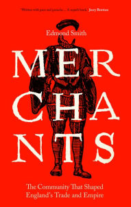 Title: Merchants: The Community That Shaped England's Trade and Empire, 1550-1650, Author: Edmond Smith