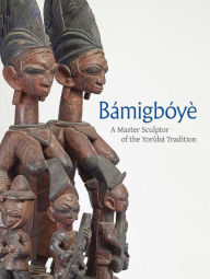 Title: Bamigboye: A Master Sculptor of the Yoruba Tradition, Author: James Green