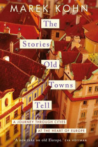 Title: The Stories Old Towns Tell: A Journey through Cities at the Heart of Europe, Author: Marek Kohn