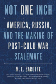 Title: Not One Inch: America, Russia, and the Making of Post-Cold War Stalemate, Author: M. E. Sarotte