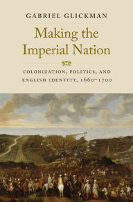 Title: Making the Imperial Nation: Colonization, Politics, and English Identity, 1660-1700, Author: Gabriel Glickman