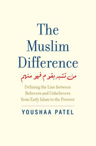 Title: The Muslim Difference: Defining the Line between Believers and Unbelievers from Early Islam to the Present, Author: Youshaa Patel