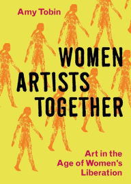 Title: Women Artists Together: Art in the Age of Women's Liberation, Author: Amy Tobin