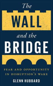 Title: The Wall and the Bridge: Fear and Opportunity in Disruption's Wake, Author: Glenn Hubbard