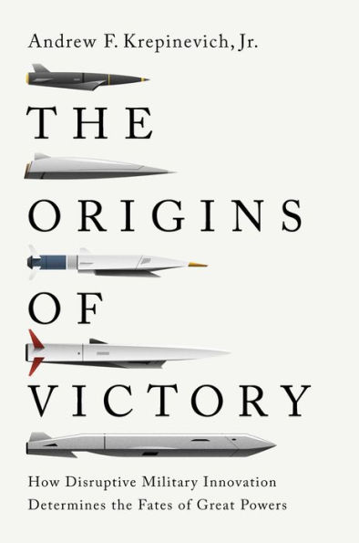 The Origins of Victory: How Disruptive Military Innovation Determines the Fates of Great Powers