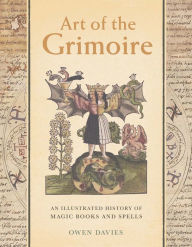 Title: Art of the Grimoire: An Illustrated History of Magic Books and Spells, Author: Owen Davies