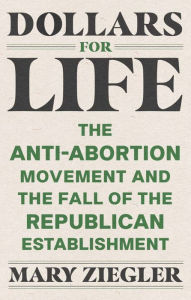 Title: Dollars for Life: The Anti-Abortion Movement and the Fall of the Republican Establishment, Author: Mary Ziegler