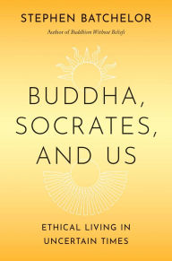 Title: Buddha, Socrates, and Us: Ethical Living in Uncertain Times, Author: Stephen Batchelor