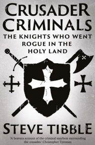Title: Crusader Criminals: The Knights Who Went Rogue in the Holy Land, Author: Steve Tibble