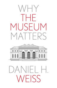 Title: Why the Museum Matters, Author: Daniel H. Weiss