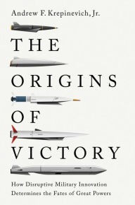 Title: The Origins of Victory: How Disruptive Military Innovation Determines the Fates of Great Powers, Author: Andrew F. Krepinevich Jr.