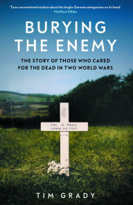 Title: Burying the Enemy: The Story of Those who Cared for the Dead in Two World Wars, Author: Tim Grady