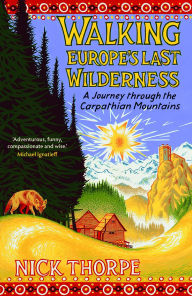 Title: Walking Europe's Last Wilderness: A Journey through the Carpathian Mountains, Author: Nick Thorpe