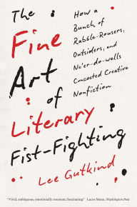 Title: The Fine Art of Literary Fist-Fighting: How a Bunch of Rabble-Rousers, Outsiders, and Ne'er-do-wells Concocted Creative Nonfiction, Author: Lee Gutkind