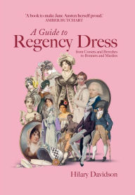 Title: A Guide to Regency Dress: from Corsets and Breeches to Bonnets and Muslins, Author: Hilary Davidson