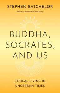Title: Buddha, Socrates, and Us: Ethical Living in Uncertain Times, Author: Stephen Batchelor