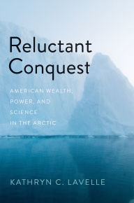 Title: Reluctant Conquest: American Wealth, Power, and Science in the Arctic, Author: Kathryn C. Lavelle