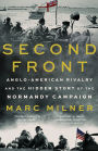 Second Front: Anglo-American Rivalry and the Hidden Story of the Normandy Campaign