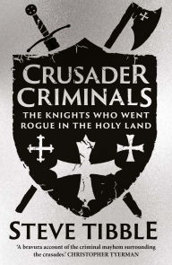 Title: Crusader Criminals: The Knights Who Went Rogue in the Holy Land, Author: Steve Tibble