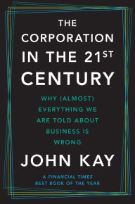 Title: The Corporation in the Twenty-First Century: Why (Almost) Everything We Are Told About Business Is Wrong, Author: John Kay