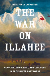 Title: The War on Illahee: Genocide, Complicity, and Cover-Ups in the Pioneer Northwest, Author: Marc James Carpenter