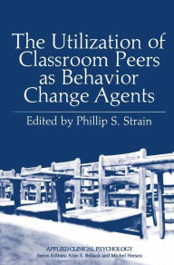 Title: The Utilization of Classroom Peers as Behavior Change Agents / Edition 1, Author: Phillip S. Strain