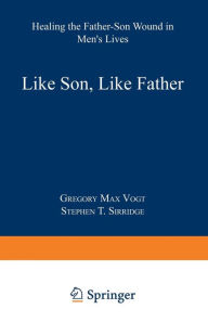 Title: Like Son, Like Father: Healing the Father-Son Wound in Men's Lives, Author: Gregory Max Vogt