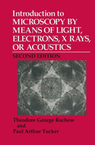 Title: Introduction to Microscopy by Means of Light, Electrons, X Rays, or Acoustics / Edition 2, Author: Theodore G. Rochow