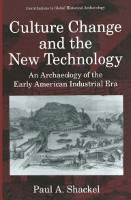 Title: Culture Change and the New Technology: An Archaeology of the Early American Industrial Era / Edition 1, Author: Paul A. Shackel