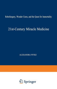 Title: 21st-Century Miracle Medicine: RoboSurgery, Wonder Cures, and the Quest for Immortality, Author: Alexandra Wyke