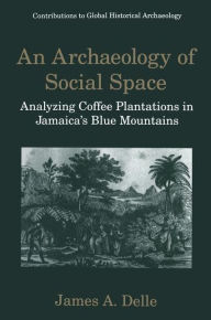 Title: An Archaeology of Social Space: Analyzing Coffee Plantations in Jamaica's Blue Mountains / Edition 1, Author: James A. Delle