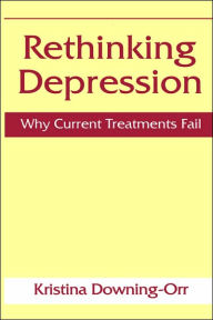 Title: Rethinking Depression: Why Current Treatments Fail / Edition 1, Author: Kristina Downing-Orr