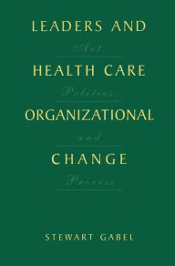 Title: Leaders and Health Care Organizational Change: Art, Politics and Process / Edition 1, Author: Stewart Gabel