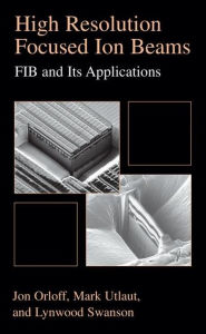 Title: High Resolution Focused Ion Beams: FIB and its Applications: The Physics of Liquid Metal Ion Sources and Ion Optics and Their Application to Focused Ion Beam Technology / Edition 1, Author: Jon Orloff