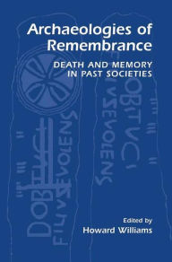 Title: Archaeologies of Remembrance: Death and Memory in Past Societies / Edition 1, Author: Howard Williams