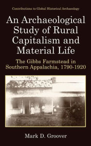 Title: An Archaeological Study of Rural Capitalism and Material Life: The Gibbs Farmstead in Southern Appalachia, 1790-1920, Author: Mark D. Groover