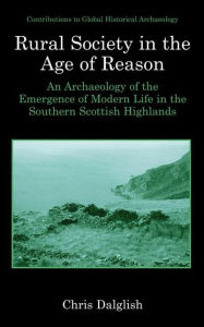 Title: Rural Society in the Age of Reason: An Archaeology of the Emergence of Modern Life in the Southern Scottish Highlands / Edition 1, Author: Chris J. Dalglish