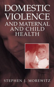 Title: Domestic Violence and Maternal and Child Health: New Patterns of Trauma, Treatment, and Criminal Justice Responses / Edition 1, Author: Stephen J. Morewitz