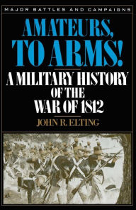 Title: Amateurs, To Arms!: A Military History Of The War Of 1812, Author: John R. Elting