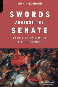 Title: Swords Against The Senate: The Rise Of The Roman Army And The Fall Of The Republic, Author: Erik Hildinger